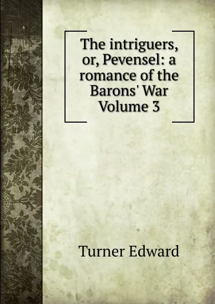 Обложка книги The intriguers, or, Pevensel: a romance of the Barons. War Volume 3, Turner Edward