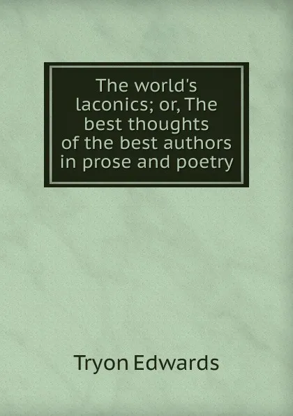 Обложка книги The world.s laconics; or, The best thoughts of the best authors in prose and poetry, Tryon Edwards