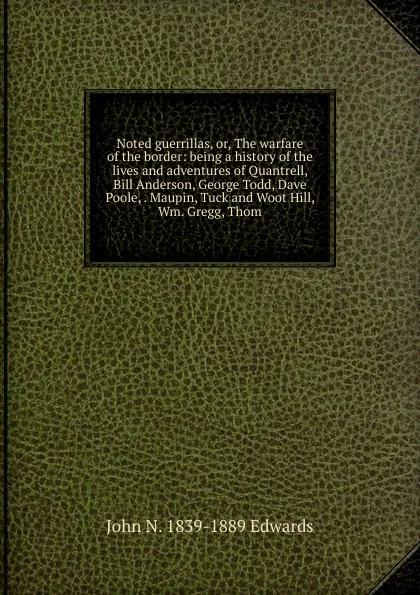 Обложка книги Noted guerrillas, or, The warfare of the border: being a history of the lives and adventures of Quantrell, Bill Anderson, George Todd, Dave Poole, . Maupin, Tuck and Woot Hill, Wm. Gregg, Thom, John N. 1839-1889 Edwards