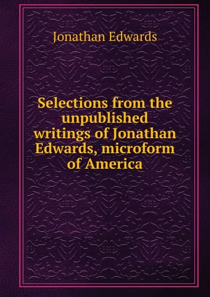 Обложка книги Selections from the unpublished writings of Jonathan Edwards, microform of America, Jonathan Edwards