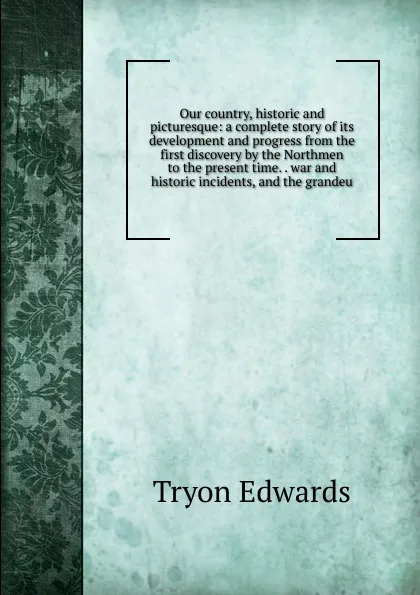 Обложка книги Our country, historic and picturesque: a complete story of its development and progress from the first discovery by the Northmen to the present time. . war and historic incidents, and the grandeu, Tryon Edwards