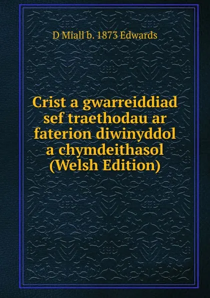 Обложка книги Crist a gwarreiddiad sef traethodau ar faterion diwinyddol a chymdeithasol (Welsh Edition), D Miall b. 1873 Edwards