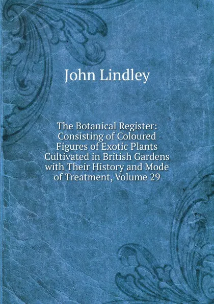 Обложка книги The Botanical Register: Consisting of Coloured Figures of Exotic Plants Cultivated in British Gardens with Their History and Mode of Treatment, Volume 29, John Lindley