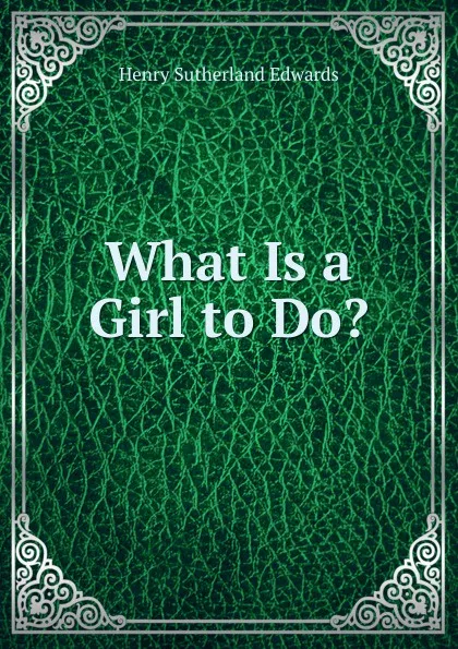 Обложка книги What Is a Girl to Do.., Henry Sutherland Edwards