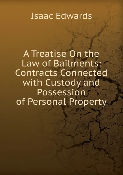 Обложка книги A Treatise On the Law of Bailments: Contracts Connected with Custody and Possession of Personal Property, Isaac Edwards