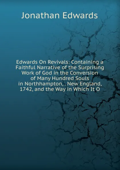 Обложка книги Edwards On Revivals: Containing a Faithful Narrative of the Surprising Work of God in the Conversion of Many Hundred Souls in Northhampton, . New England, 1742, and the Way in Which It O, Jonathan Edwards