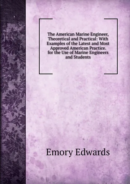 Обложка книги The American Marine Engineer, Theoretical and Practical: With Examples of the Latest and Most Approved American Practice. for the Use of Marine Engineers and Students, Emory Edwards