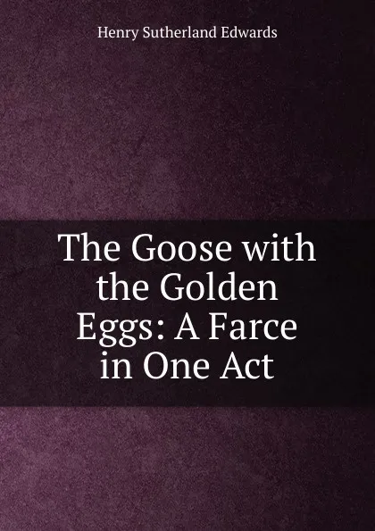 Обложка книги The Goose with the Golden Eggs: A Farce in One Act, Henry Sutherland Edwards