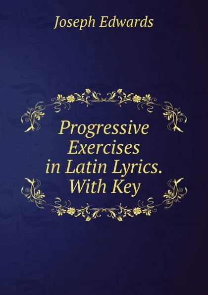 Обложка книги Progressive Exercises in Latin Lyrics. With Key, Joseph Edwards