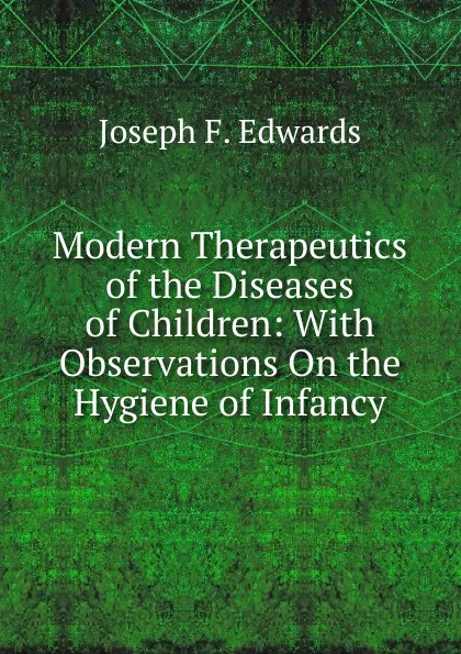 Обложка книги Modern Therapeutics of the Diseases of Children: With Observations On the Hygiene of Infancy, Joseph F. Edwards