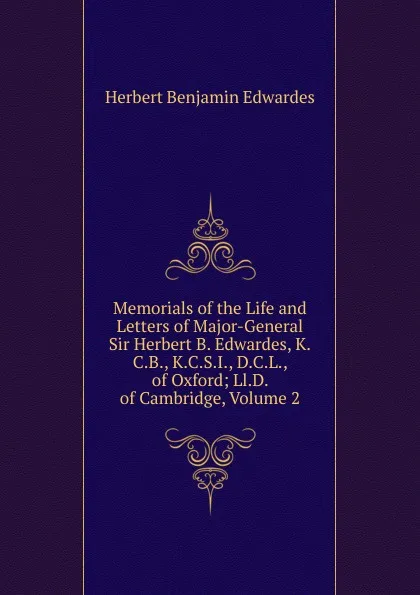 Обложка книги Memorials of the Life and Letters of Major-General Sir Herbert B. Edwardes, K.C.B., K.C.S.I., D.C.L., of Oxford; Ll.D. of Cambridge, Volume 2, Herbert Benjamin Edwardes