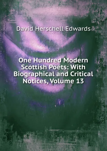 Обложка книги One Hundred Modern Scottish Poets: With Biographical and Critical Notices, Volume 13, David Herschell Edwards