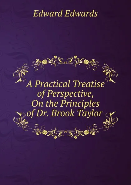 Обложка книги A Practical Treatise of Perspective, On the Principles of Dr. Brook Taylor ., Edward Edwards