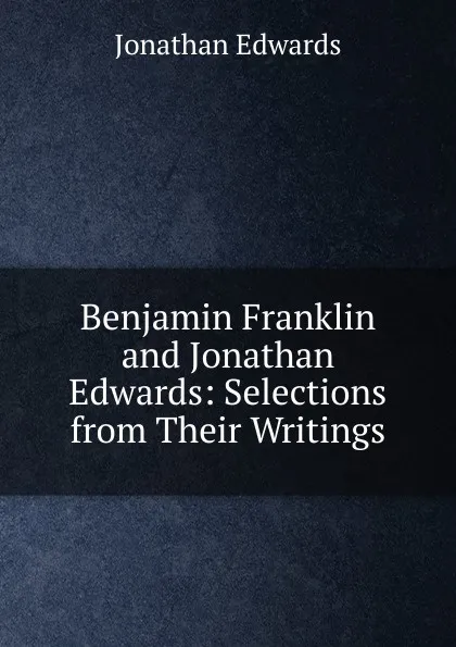 Обложка книги Benjamin Franklin and Jonathan Edwards: Selections from Their Writings, Jonathan Edwards