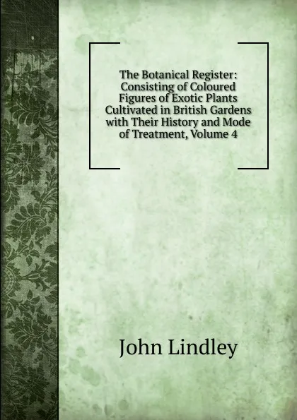 Обложка книги The Botanical Register: Consisting of Coloured Figures of Exotic Plants Cultivated in British Gardens with Their History and Mode of Treatment, Volume 4, John Lindley