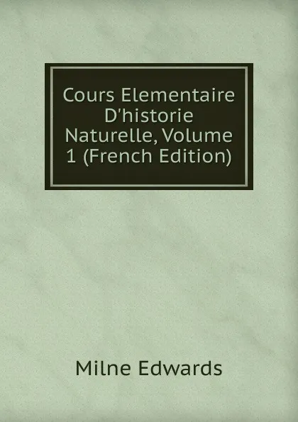 Обложка книги Cours Elementaire D.historie Naturelle, Volume 1 (French Edition), Milne Edwards