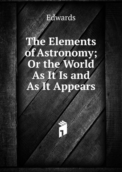 Обложка книги The Elements of Astronomy; Or the World As It Is and As It Appears, Edwards