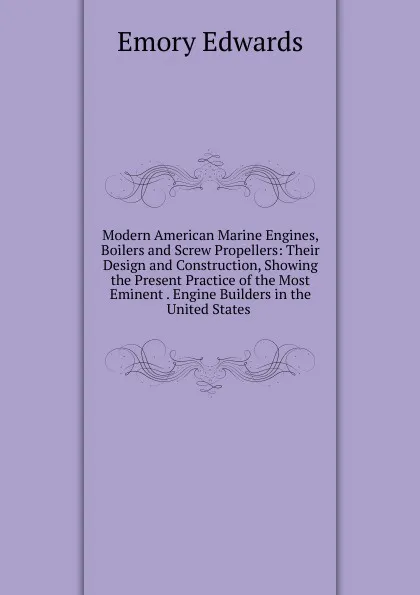 Обложка книги Modern American Marine Engines, Boilers and Screw Propellers: Their Design and Construction, Showing the Present Practice of the Most Eminent . Engine Builders in the United States ., Emory Edwards