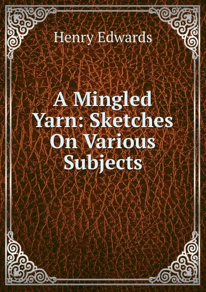 Обложка книги A Mingled Yarn: Sketches On Various Subjects, Henry Edwards