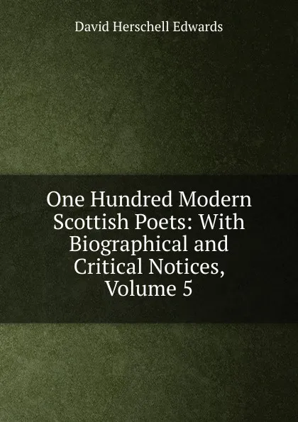 Обложка книги One Hundred Modern Scottish Poets: With Biographical and Critical Notices, Volume 5, David Herschell Edwards