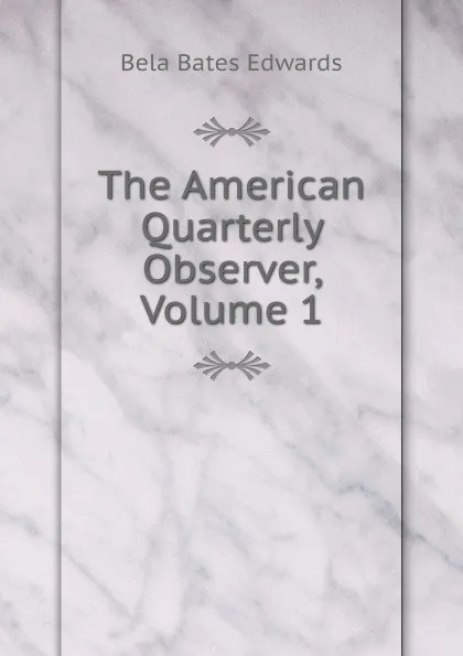 Обложка книги The American Quarterly Observer, Volume 1, Bela Bates Edwards