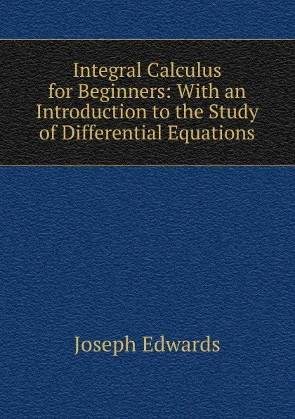 Обложка книги Integral Calculus for Beginners: With an Introduction to the Study of Differential Equations, Joseph Edwards