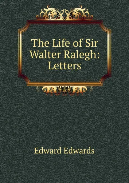 Обложка книги The Life of Sir Walter Ralegh: Letters, Edward Edwards