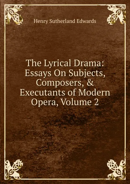 Обложка книги The Lyrical Drama: Essays On Subjects, Composers, . Executants of Modern Opera, Volume 2, Henry Sutherland Edwards