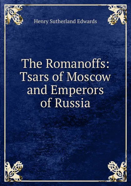 Обложка книги The Romanoffs: Tsars of Moscow and Emperors of Russia, Henry Sutherland Edwards