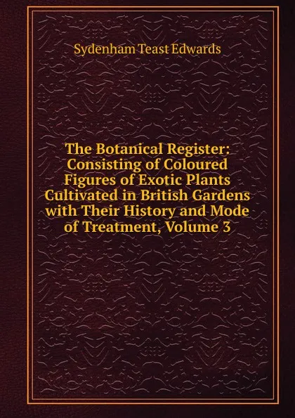 Обложка книги The Botanical Register: Consisting of Coloured Figures of Exotic Plants Cultivated in British Gardens with Their History and Mode of Treatment, Volume 3, Sydenham Teast Edwards
