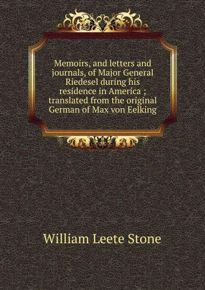 Обложка книги Memoirs, and letters and journals, of Major General Riedesel during his residence in America ; translated from the original German of Max von Eelking, William Leete Stone