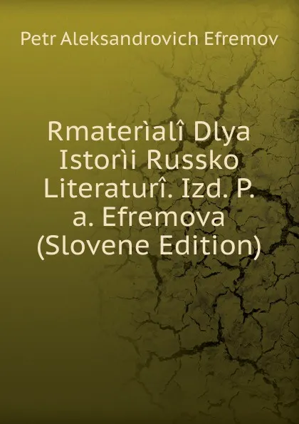 Обложка книги Rmateriali Dlya Istorii Russko Literaturi. Izd. P.a. Efremova (Slovene Edition), Petr Aleksandrovich Efremov