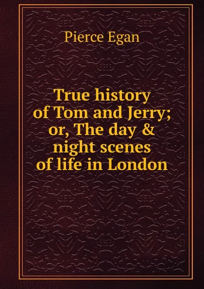 Обложка книги True history of Tom and Jerry; or, The day . night scenes of life in London, Pierce Egan