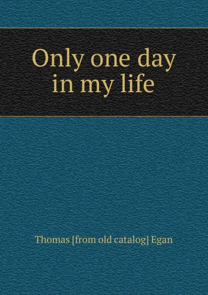 Обложка книги Only one day in my life, Thomas [from old catalog] Egan