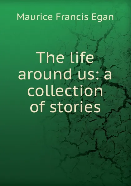 Обложка книги The life around us: a collection of stories, Egan Maurice Francis
