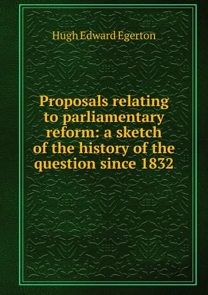 Обложка книги Proposals relating to parliamentary reform: a sketch of the history of the question since 1832, Hugh Edward Egerton