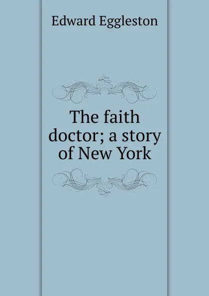 Обложка книги The faith doctor; a story of New York, Edward Eggleston