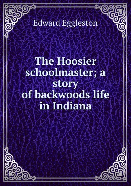 Обложка книги The Hoosier schoolmaster; a story of backwoods life in Indiana, Edward Eggleston