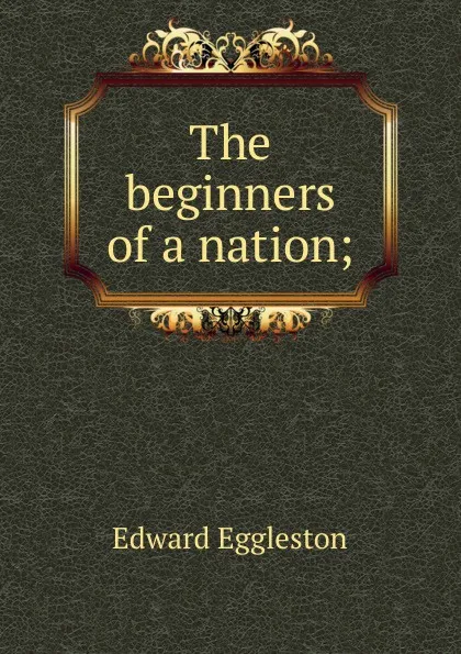 Обложка книги The beginners of a nation;, Edward Eggleston