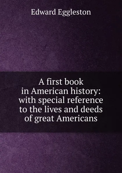 Обложка книги A first book in American history: with special reference to the lives and deeds of great Americans, Edward Eggleston