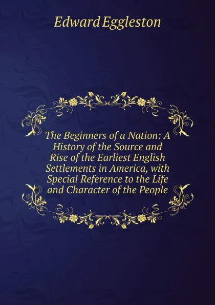 Обложка книги The Beginners of a Nation: A History of the Source and Rise of the Earliest English Settlements in America, with Special Reference to the Life and Character of the People, Edward Eggleston