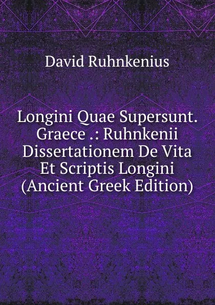 Обложка книги Longini Quae Supersunt. Graece .: Ruhnkenii Dissertationem De Vita Et Scriptis Longini (Ancient Greek Edition), David Ruhnkenius