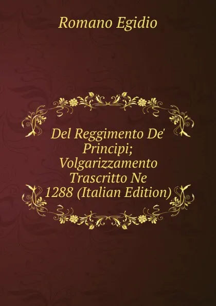 Обложка книги Del Reggimento De. Principi; Volgarizzamento Trascritto Ne 1288 (Italian Edition), Romano Egidio