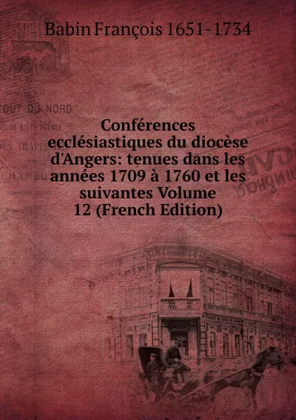 Обложка книги Conferences ecclesiastiques du diocese d.Angers: tenues dans les annees 1709 a 1760 et les suivantes Volume 12 (French Edition), Babin François 1651-1734