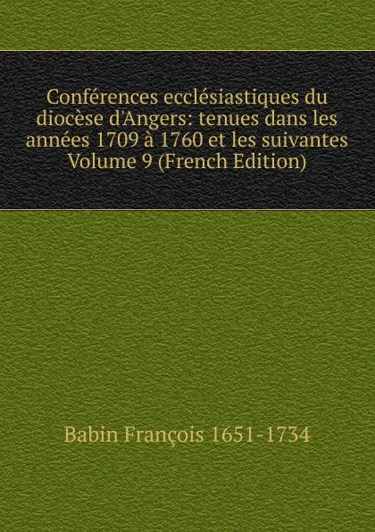 Обложка книги Conferences ecclesiastiques du diocese d.Angers: tenues dans les annees 1709 a 1760 et les suivantes Volume 9 (French Edition), Babin François 1651-1734