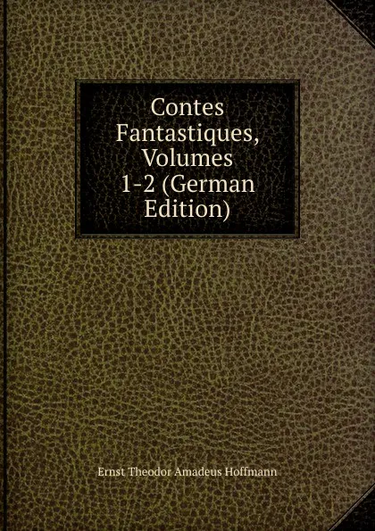 Обложка книги Contes Fantastiques, Volumes 1-2 (German Edition), Ernst Theodor Amadeus Hoffmann