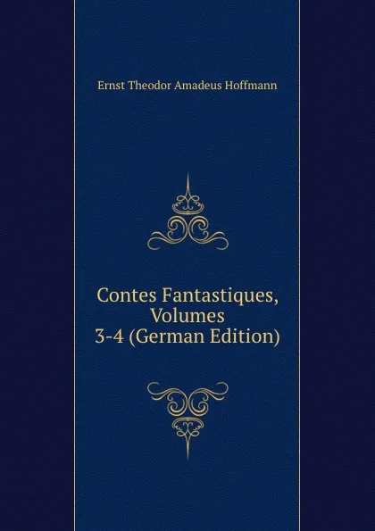 Обложка книги Contes Fantastiques, Volumes 3-4 (German Edition), Ernst Theodor Amadeus Hoffmann