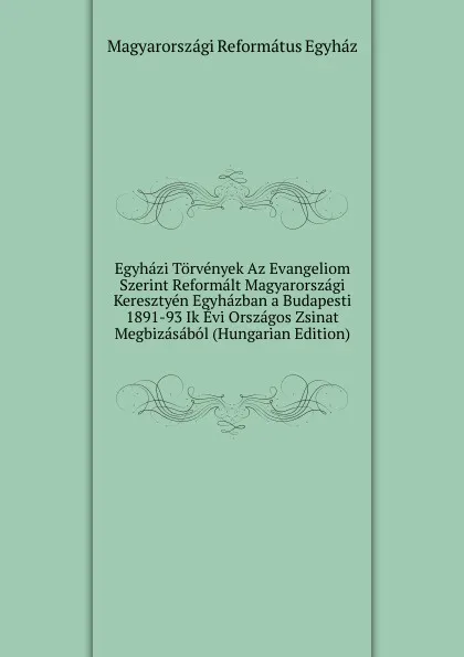 Обложка книги Egyhazi Torvenyek Az Evangeliom Szerint Reformalt Magyarorszagi Keresztyen Egyhazban a Budapesti 1891-93 Ik Evi Orszagos Zsinat Megbizasabol (Hungarian Edition), Magyarországi Református Egyház