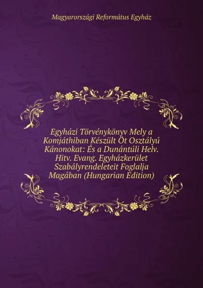 Обложка книги Egyhazi Torvenykonyv Mely a Komjathiban Keszult Ot Osztalyu Kanonokat: Es a Dunantuli Helv. Hitv. Evang. Egyhazkerulet Szabalyrendeleteit Foglalja Magaban (Hungarian Edition), Magyarországi Református Egyház