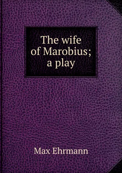 Обложка книги The wife of Marobius; a play, Max Ehrmann